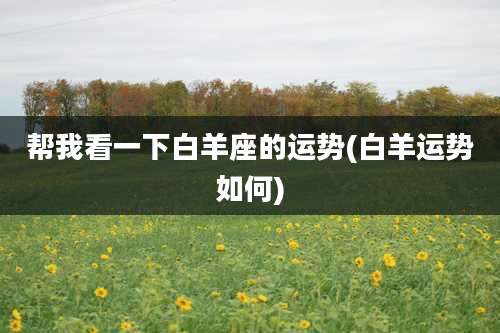 帮我看一下白羊座的运势(白羊运势如何)