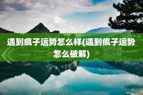 遇到疯子运势怎么样(遇到疯子运势怎么破解)