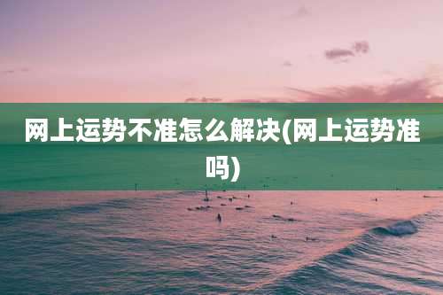 网上运势不准怎么解决(网上运势准吗)