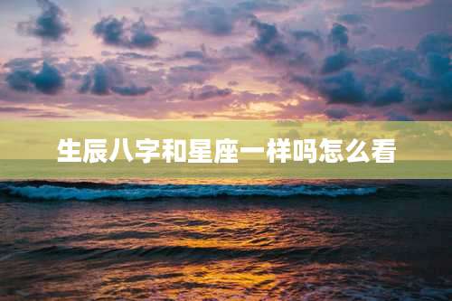 生辰八字和星座一样吗怎么看