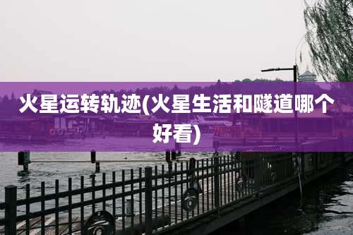 火星运转轨迹(火星生活和隧道哪个好看)