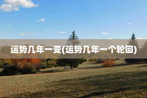 运势几年一变(运势几年一个轮回)
