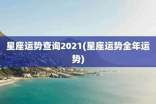 星座运势查询2021(星座运势全年运势)