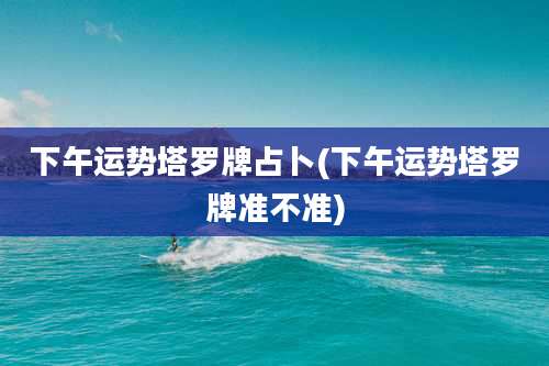 下午运势塔罗牌占卜(下午运势塔罗牌准不准)