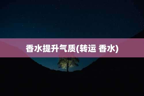 香水提升气质(转运 香水)