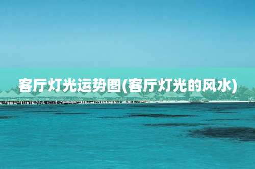 客厅灯光运势图(客厅灯光的风水)