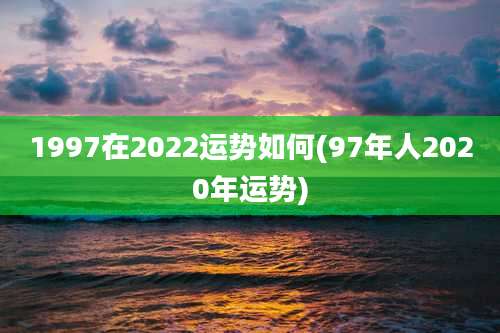1997在2022运势如何(97年人2020年运势)