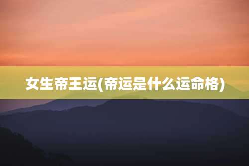 女生帝王运(帝运是什么运命格)