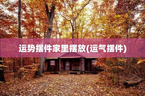 运势摆件家里摆放(运气摆件)