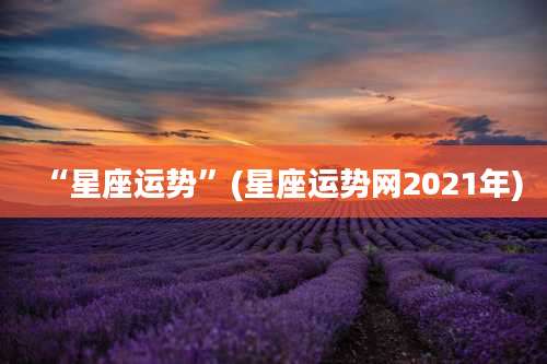 “星座运势”(星座运势网2021年)