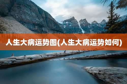 人生大病运势图(人生大病运势如何)