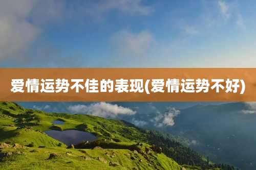 爱情运势不佳的表现(爱情运势不好)