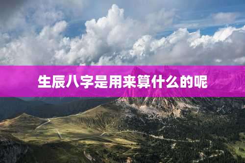 生辰八字是用来算什么的呢