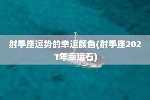 射手座运势的幸运颜色(射手座2021年幸运石)