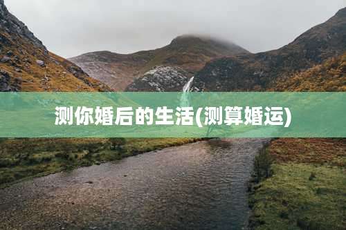 测你婚后的生活(测算婚运)