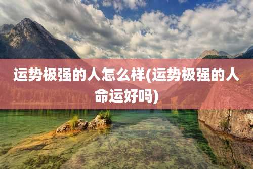 运势极强的人怎么样(运势极强的人命运好吗)