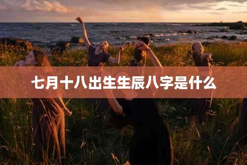 七月十八出生生辰八字是什么