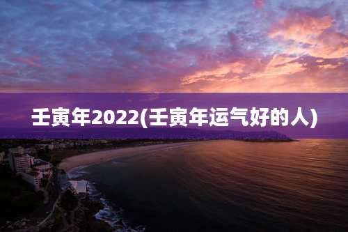 壬寅年2022(壬寅年运气好的人)