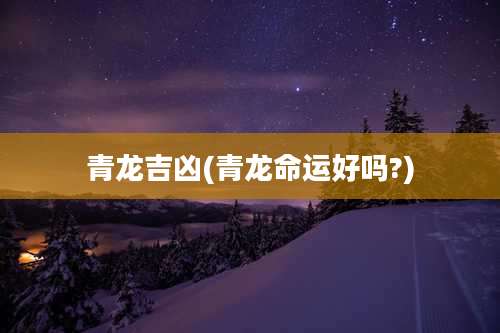 青龙吉凶(青龙命运好吗?)