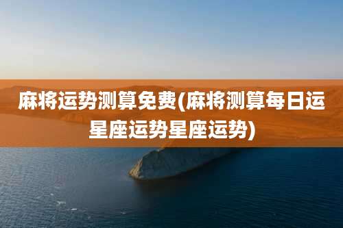 麻将运势测算免费(麻将测算每日运星座运势星座运势)