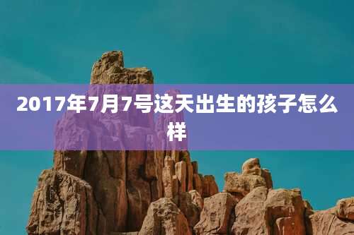 2017年7月7号这天出生的孩子怎么样