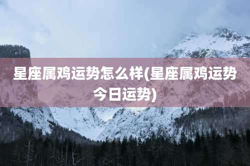 星座属鸡运势怎么样(星座属鸡运势今日运势)