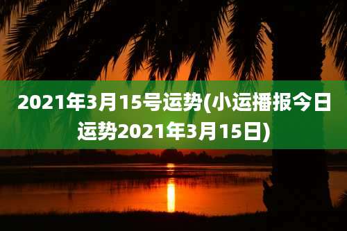 2021年3月15号运势(小运播报今日运势2021年3月15日)