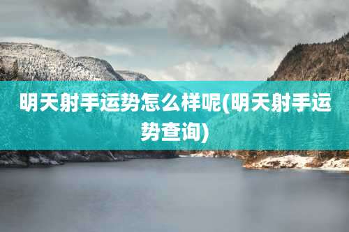 明天射手运势怎么样呢(明天射手运势查询)
