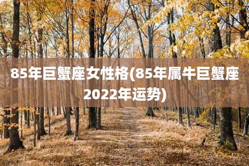 85年巨蟹座女性格(85年属牛巨蟹座2022年运势)
