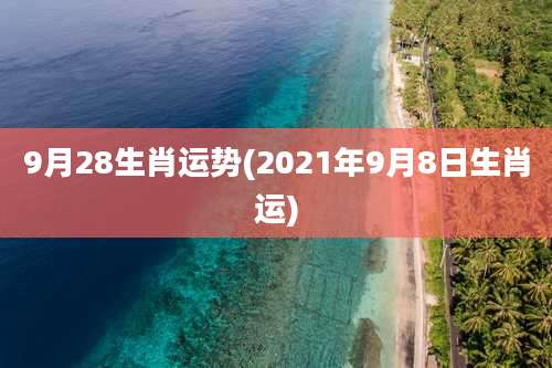 9月28生肖运势(2021年9月8日生肖运)
