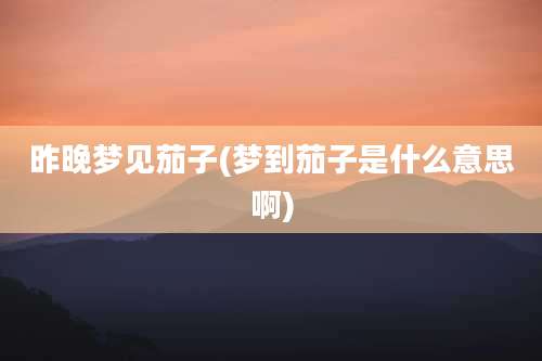 昨晚梦见茄子(梦到茄子是什么意思啊)