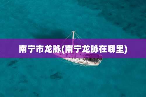 南宁市龙脉(南宁龙脉在哪里)
