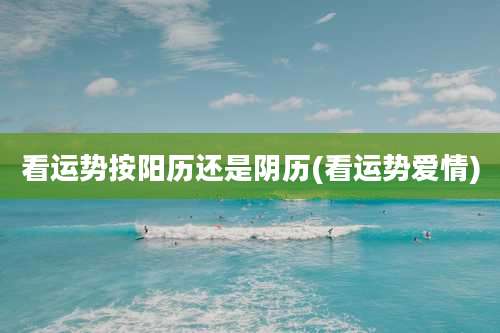看运势按阳历还是阴历(看运势爱情)