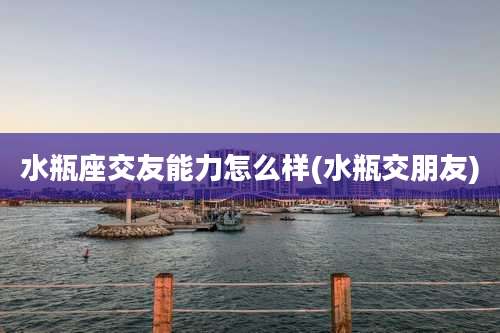 水瓶座交友能力怎么样(水瓶交朋友)