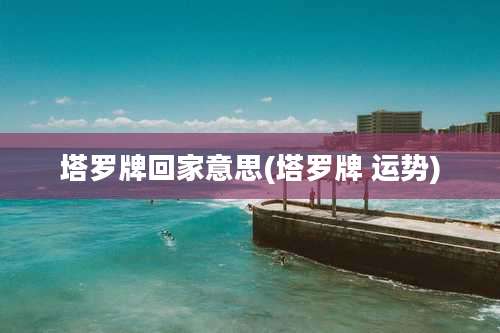 塔罗牌回家意思(塔罗牌 运势)