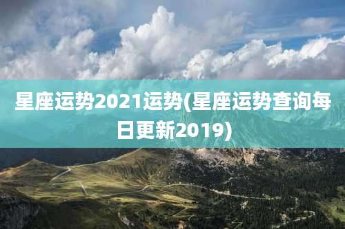 星座运势2021运势(星座运势查询每日更新2019)