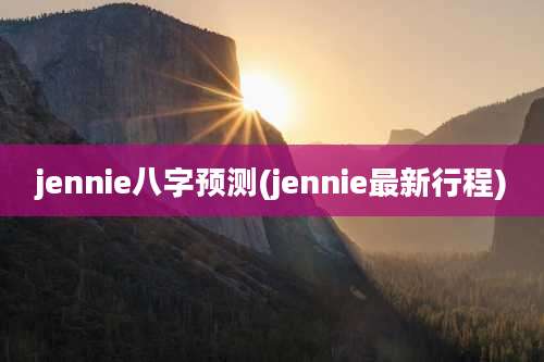 jennie八字预测(jennie最新行程)