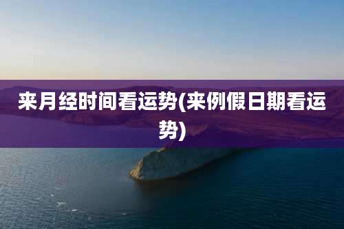 来月经时间看运势(来例假日期看运势)