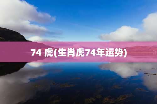 74 虎(生肖虎74年运势)