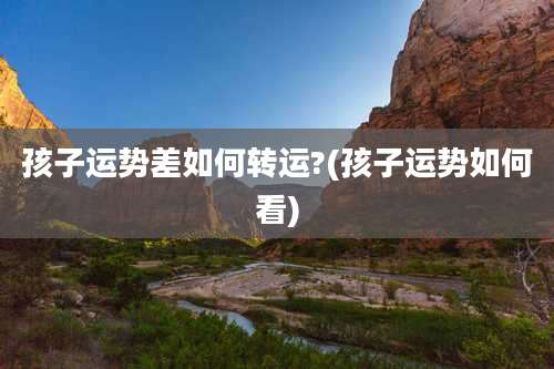 孩子运势差如何转运?(孩子运势如何看)