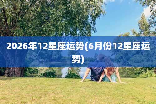 2026年12星座运势(6月份12星座运势)