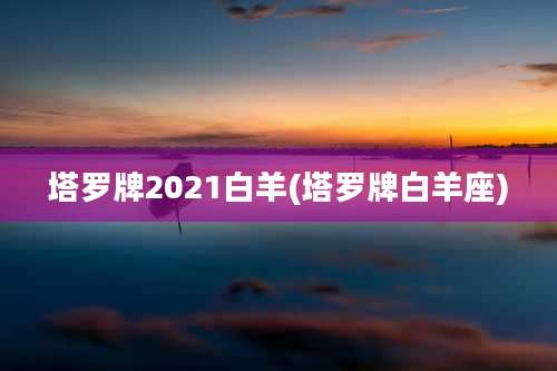 塔罗牌2021白羊(塔罗牌白羊座)