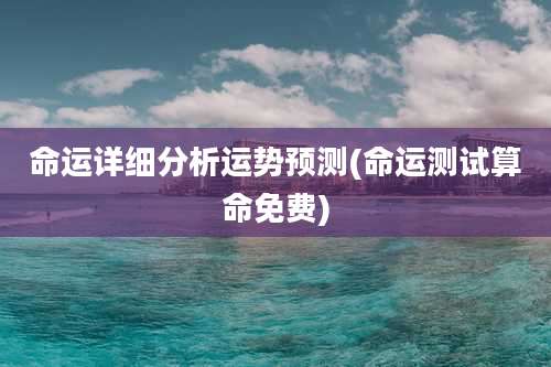 命运详细分析运势预测(命运测试算命免费)