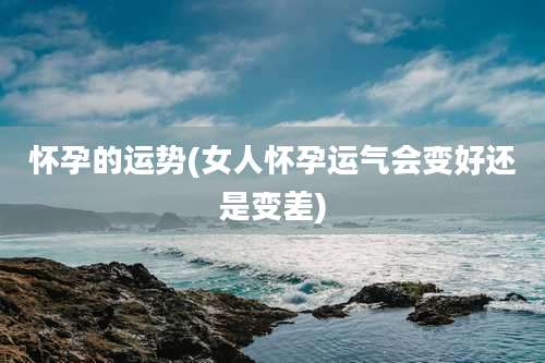 怀孕的运势(女人怀孕运气会变好还是变差)
