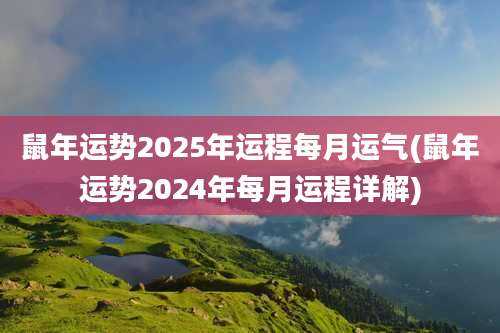 鼠年运势2025年运程每月运气(鼠年运势2024年每月运程详解)