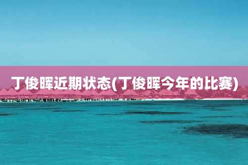 丁俊晖近期状态(丁俊晖今年的比赛)