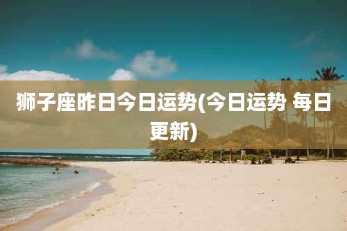 狮子座昨日今日运势(今日运势 每日更新)