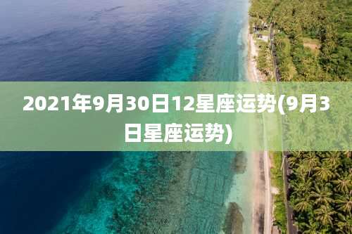 2021年9月30日12星座运势(9月3日星座运势)