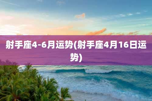 射手座4-6月运势(射手座4月16日运势)