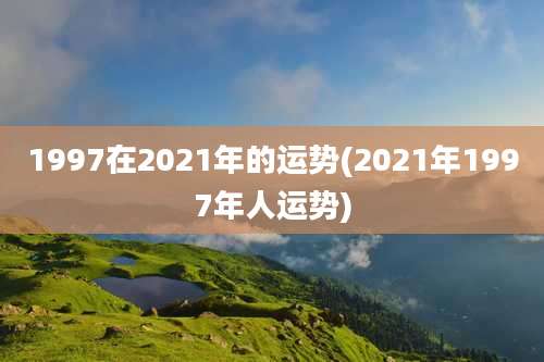 1997在2021年的运势(2021年1997年人运势)